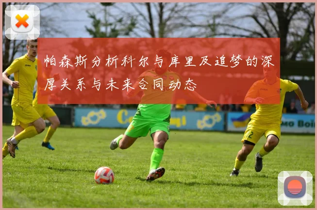 帕森斯分析科尔与库里及追梦的深厚关系与未来合同动态