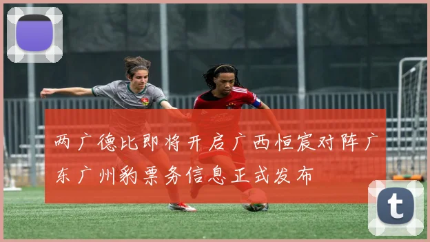 两广德比即将开启广西恒宸对阵广东广州豹票务信息正式发布