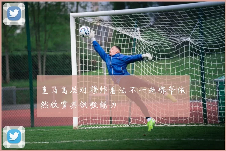 皇马高层对穆帅看法不一老佛爷依然欣赏其执教能力