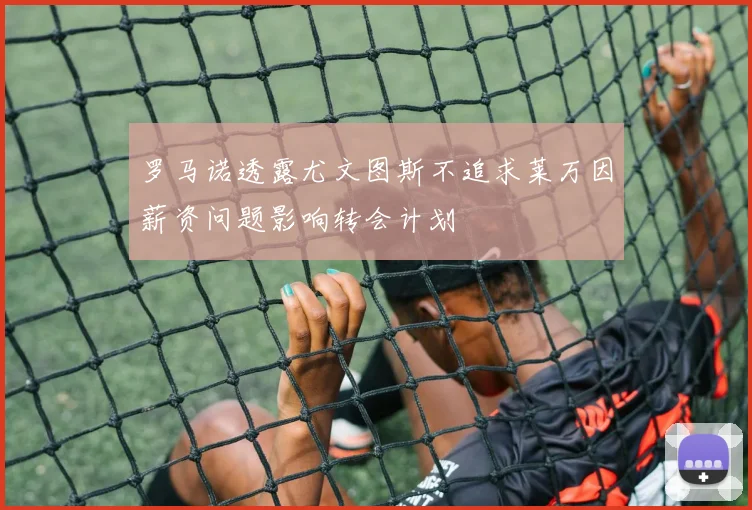 罗马诺透露尤文图斯不追求莱万因薪资问题影响转会计划