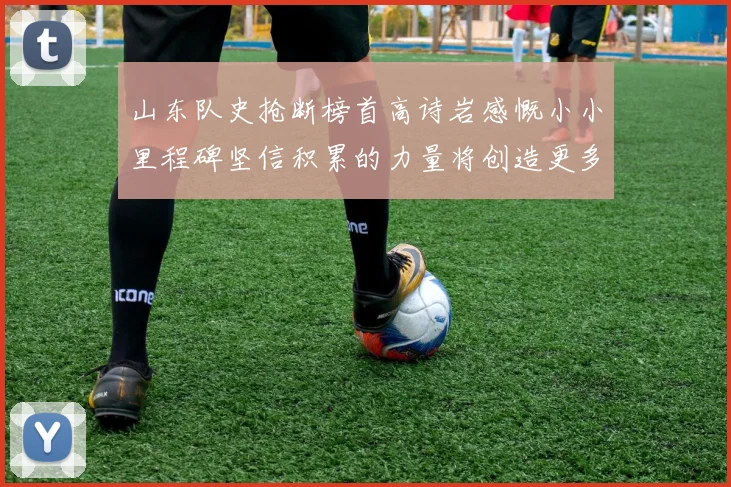 山东队史抢断榜首高诗岩感慨小小里程碑坚信积累的力量将创造更多辉煌