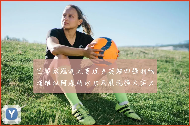 巴黎欧冠淘汰赛连克英超四强利物浦维拉阿森纳切尔西展现强大实力