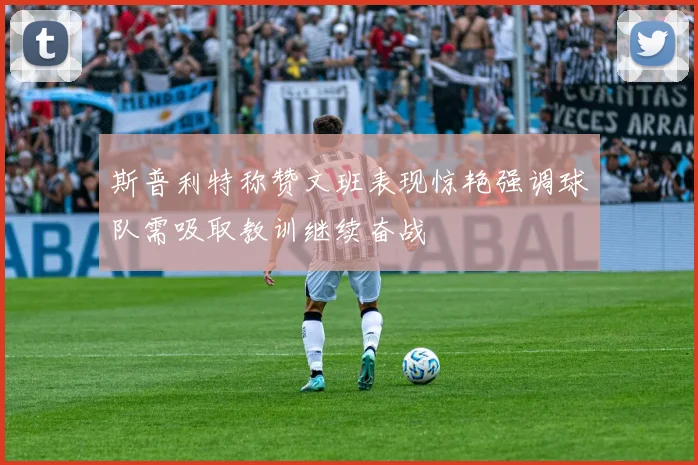 斯普利特称赞文班表现惊艳强调球队需吸取教训继续奋战