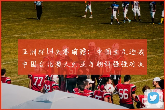 亚洲杯14决赛前瞻：中国女足迎战中国台北澳大利亚与朝鲜强强对决