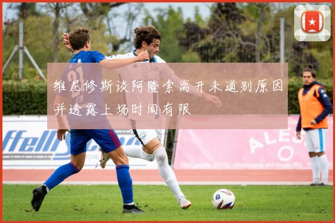 维尼修斯谈阿隆索离开未道别原因并透露上场时间有限
