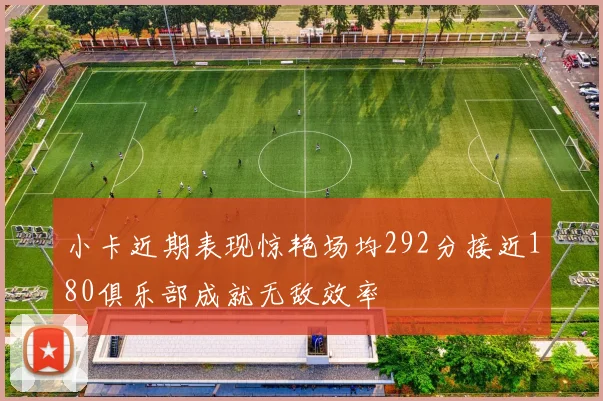 小卡近期表现惊艳场均292分接近180俱乐部成就无敌效率