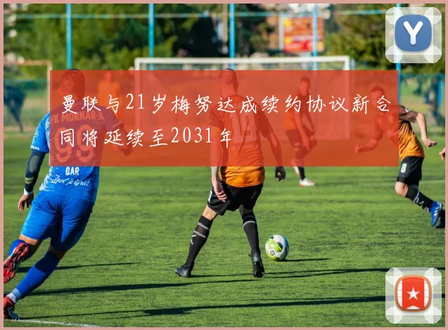 曼联与21岁梅努达成续约协议新合同将延续至2031年