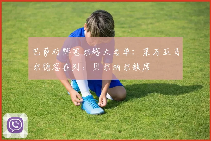 巴萨对阵塞尔塔大名单：莱万亚马尔德容在列，贝尔纳尔缺席